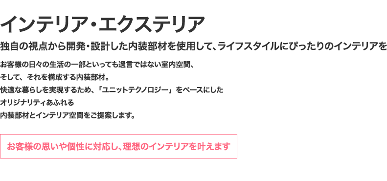 インテリア・エクステリア 独自の視点から開発・設計した内装部材を使用して、ライフスタイルにぴったりのインテリアを
